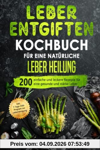 Leber entgiften Kochbuch für eine natürliche Leber Heilung: 200 einfache und leckere Rezepte für eine gesunde und stärke Leber. Inkl. 7-Tage-Diät-Programm zur Leberreinigung