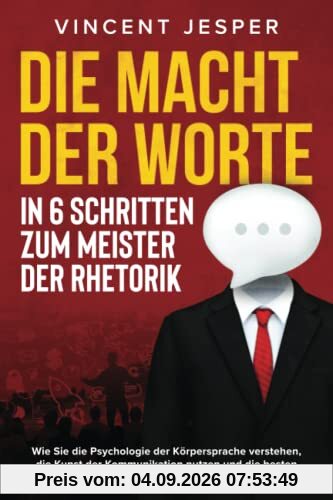 Die Macht der Worte – In 6 Schritten zum Meister der Rhetorik: Wie Sie die Psychologie der Körpersprache verstehen, die Kunst der Kommunikation nutzen und die besten Argumentationstechniken anwenden