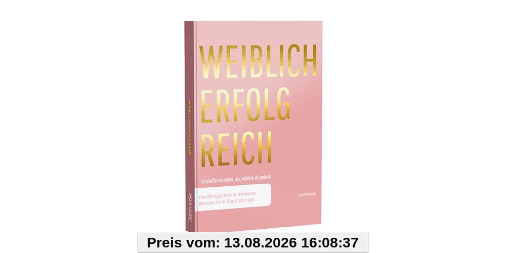 Weiblich erfolgreich: Erschaffe ein Leben, das wirklich dir gehört! Eine 100-tägige Reise zu dem inneren Reichtum, den du längst in dir trägst.