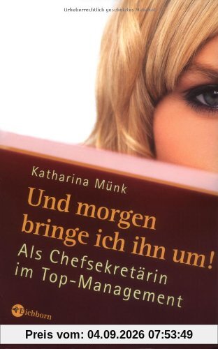 Und morgen bringe ich ihn um!: Als Chefsekretärin im Top-Management