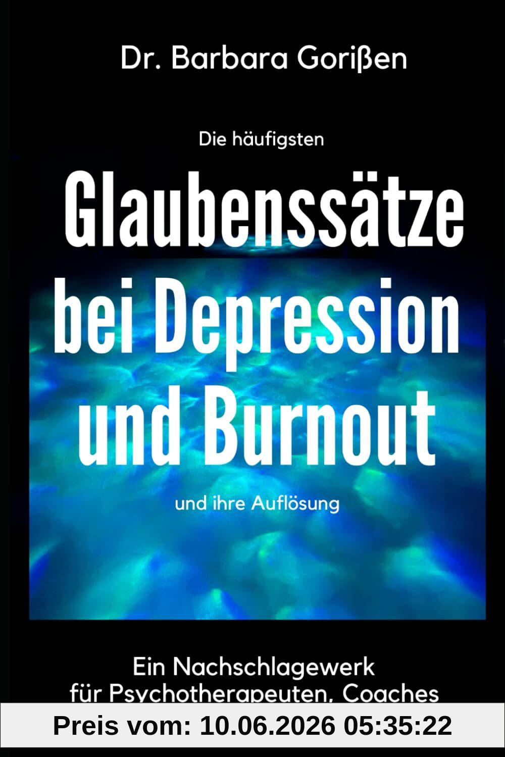 Die häufigsten Glaubenssätze bei Depression und Burnout und ihre Auflösung: Ein Nachschlagewerk für Therapeuten, Coaches und Betroffene