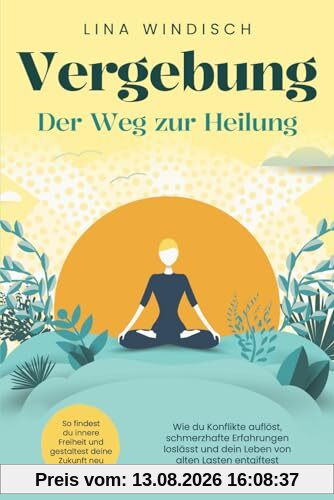 Vergebung – Der Weg zur Heilung: Wie du Konflikte auflöst, schmerzhafte Erfahrungen loslässt und dein Leben von alten Lasten entgiftest. So findest du innere Freiheit und gestaltest deine Zukunft neu