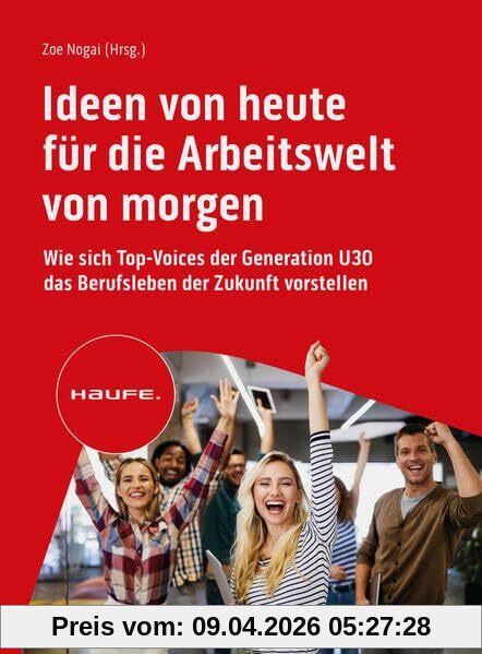 Ideen von heute für die Arbeitswelt von morgen: Wie sich Top-Voices der Generation U30 das Berufsleben der Zukunft vorstellen (Haufe Fachbuch)