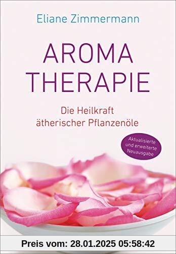 Aromatherapie: Die Heilkraft ätherischer Pflanzenöle - Aktualisierte und erweiterte Neuausgabe