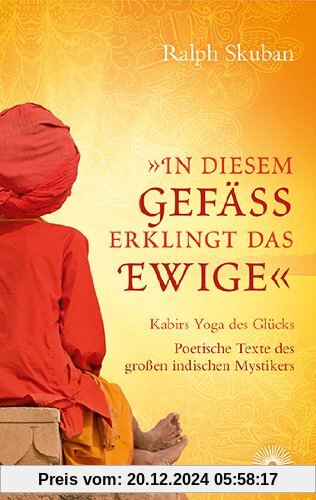 &#34;In diesem Gefäß erklingt das Ewige&#34;: Kabirs Yoga des Glücks - Poetische Texte des großen indischen Mystikers