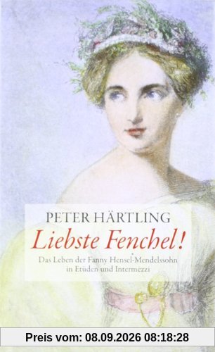 Liebste Fenchel!: Das Leben der Fanny Hensel-Mendelssohn in Etüden und Intermezzi