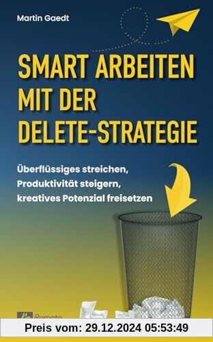 Smart Arbeiten mit der Delete-Strategie: Überflüssiges streichen, Produktivität steigern, kreatives Potenzial freisetzen