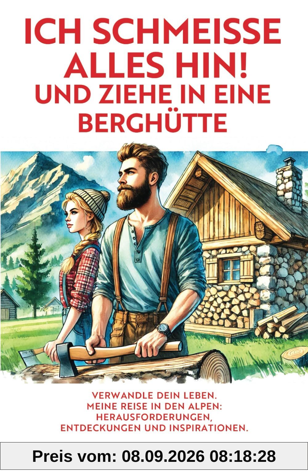 ICH SCHMEISSE ALLES HIN! UND ZIEHE IN EINE BERGHÜTTE: VERWANDLE DEIN LEBEN. MEINE REISE IN DEN ALPEN: HERAUSFORDERUNGEN, ENTDECKUNGEN UND INSPIRATIONEN.