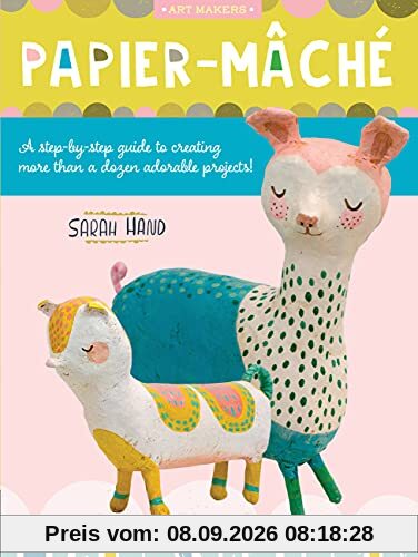 Art Makers: Papier-Mache: A Step-By-Step Guide to Creating More Than a Dozen Adorable Projects!
