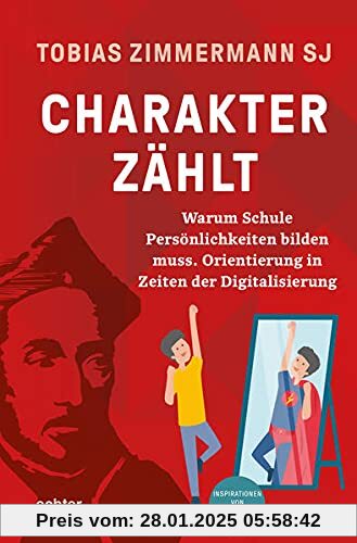 Charakter zählt: Warum Schule Persönlichkeiten bilden muss. Orientierung in Zeiten der Digitalisierung. Inspirationen vo