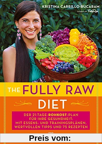 The Fully Raw Diet: Der 21-Tage-Plan für Ihre Gesundheit: Mit Essens- und Trainingsplänen, wertvollen Tipps und 75 Rezep
