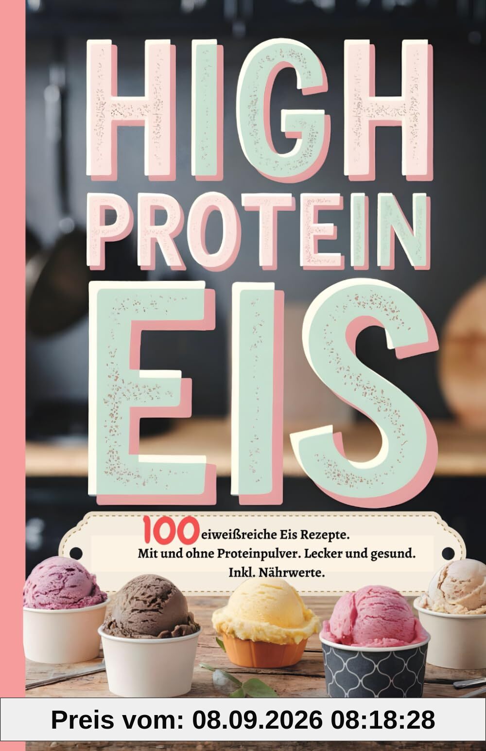 High Protein Eis: 100 eiweißreiche Eis Rezepte. Mit und ohne Proteinpulver. Lecker und gesund. Inkl. Nährwerte.