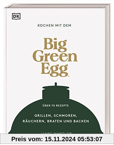 Kochen mit dem Big Green Egg: Grillen, Schmoren, Räuchern, Braten und Backen. Über 70 Rezepte