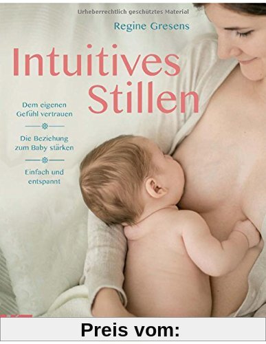 Intuitives Stillen: Einfach und entspannt - Dem eigenen Gefühl vertrauen - Die Beziehung zum Baby stärken