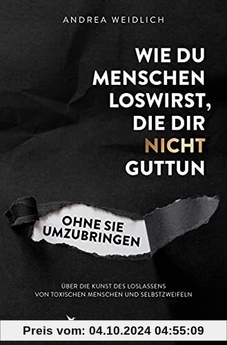 Wie du Menschen loswirst, die dir nicht guttun, ohne sie umzubringen: Über die Kunst des Loslassens von toxischen Mensch