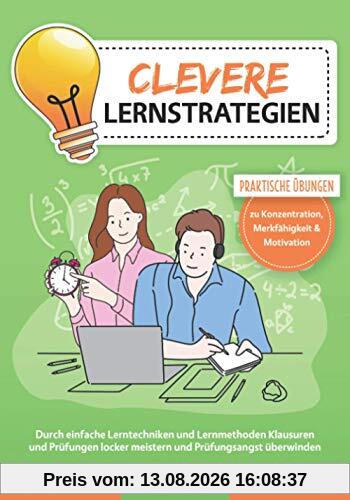 Clevere Lernstrategien: Durch einfache Lerntechniken und Lernmethoden Klausuren und Prüfungen locker meistern und Prüfungsangst überwinden