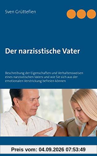 Der narzisstische Vater: Beschreibung der Eigenschaften und Verhaltensweisen eines narzisstischen Vaters und wie Sie sich aus der emotionalen Verstrickung befreien können (Umgang mit Narzissten)
