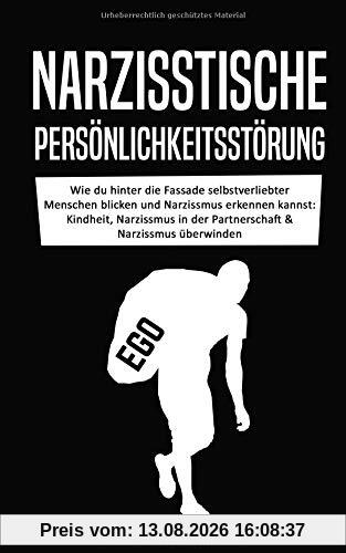 Narzisstische Persönlichkeitsstörung: Wie du hinter die Fassade selbstverliebter Menschen blicken und Narzissmus erkennen kannst: Kindheit, Narzissmus in der Partnerschaft & Narzissmus überwinden