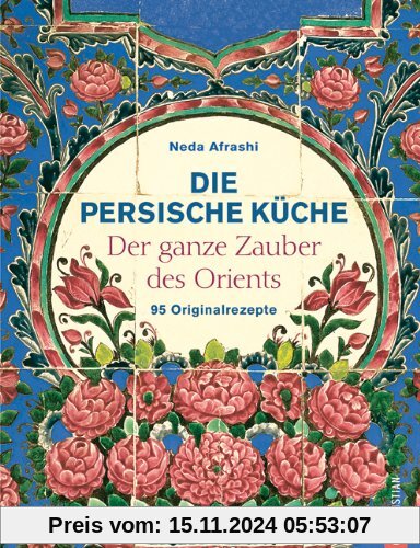 Die persische Küche: Der ganze Zauber des Orient. 95 Originalrezepte