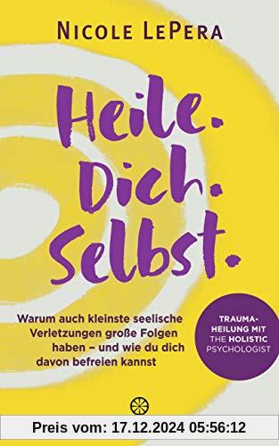 Heile. Dich. Selbst.: Warum auch kleinste seelische Verletzungen große Folgen haben – und wie du dich davon befreien kan