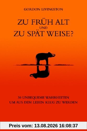 Zu früh alt und zu spät weise?: 30 unbequeme Wahrheiten, um aus dem Leben klug zu werden