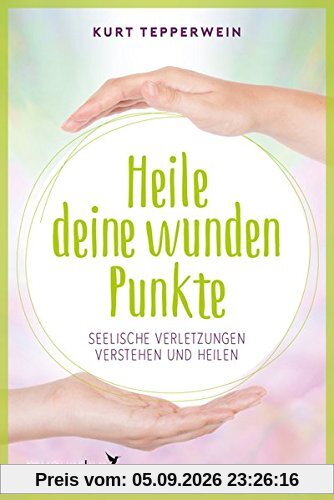Heile deine wunden Punkte: Seelische Verletzungen verstehen und heilen